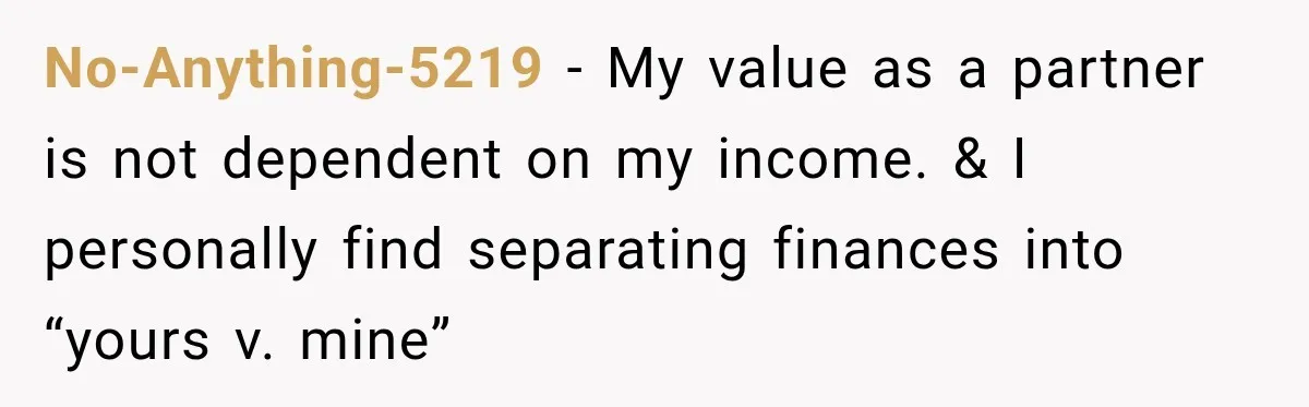 No-Anything-5219 − My value as a partner is not dependent on my income. & I personally find separating finances into “yours v. mine”