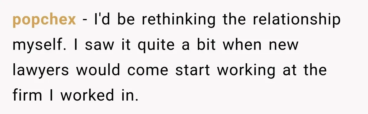 popchex − I'd be rethinking the relationship myself. I saw it quite a bit when new lawyers would come start working at the firm I worked in.