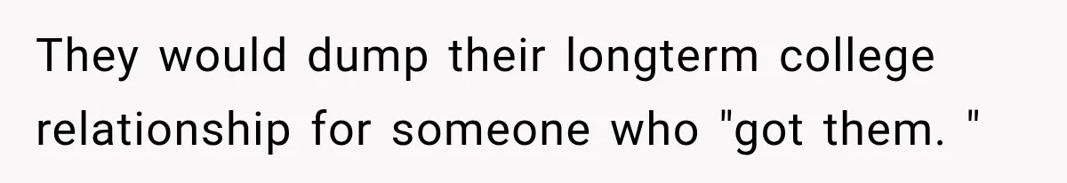 They would dump their longterm college relationship for someone who "got them. "