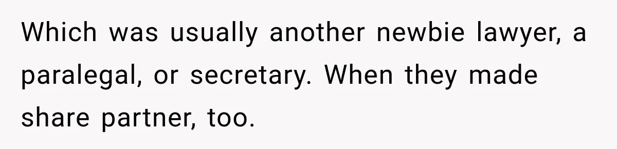Which was usually another newbie lawyer, a paralegal, or secretary. When they made share partner, too.