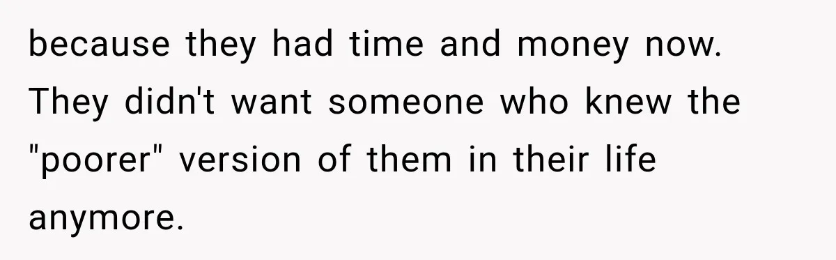 because they had time and money now. They didn't want someone who knew the "poorer" version of them in their life anymore.