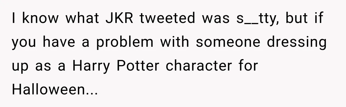 I know what JKR tweeted was s__tty, but if you have a problem with someone dressing up as a Harry Potter character for Halloween...