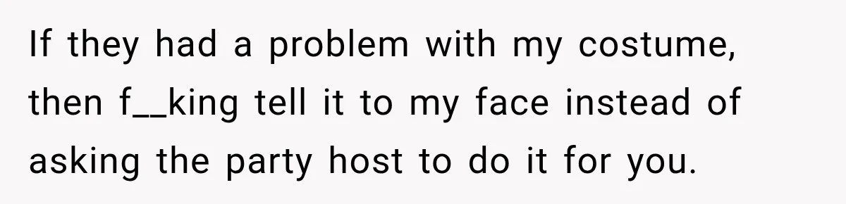 If they had a problem with my costume, then f__king tell it to my face instead of asking the party host to do it for you.
