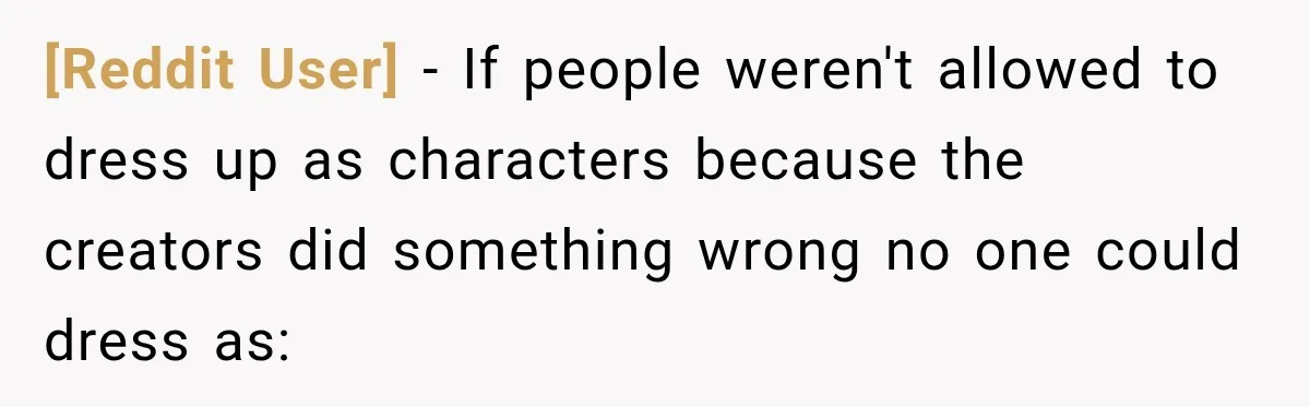 [Reddit User] − If people weren't allowed to dress up as characters because the creators did something wrong no one could dress as: