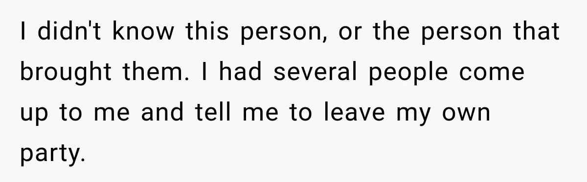 I didn't know this person, or the person that brought them. I had several people come up to me and tell me to leave my own party.