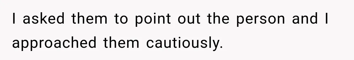 I asked them to point out the person and I approached them cautiously.