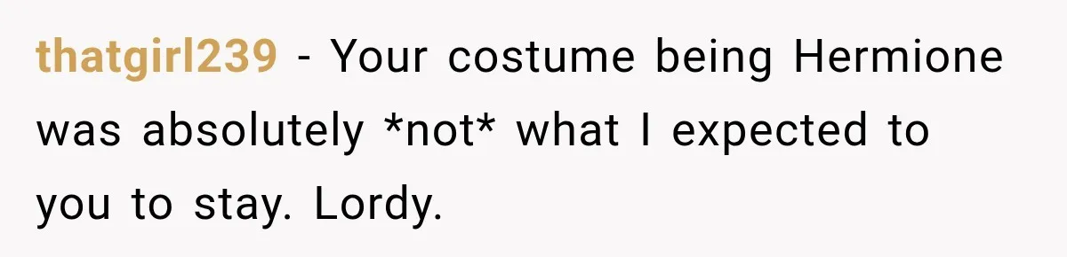 thatgirl239 − Your costume being Hermione was absolutely *not* what I expected to you to stay. Lordy.