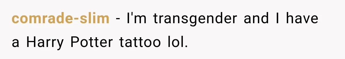 comrade-slim − I'm transgender and I have a Harry Potter tattoo lol.
