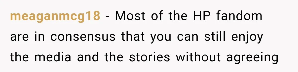 meaganmcg18 − Most of the HP fandom are in consensus that you can still enjoy the media and the stories without agreeing