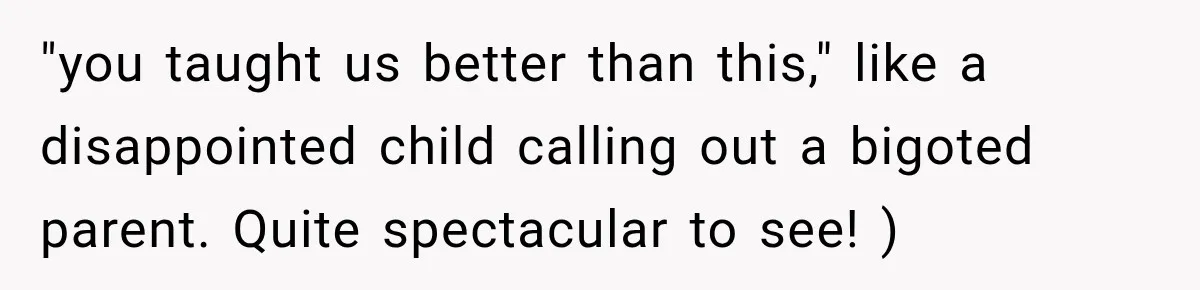 "you taught us better than this," like a disappointed child calling out a bigoted parent. Quite spectacular to see! )