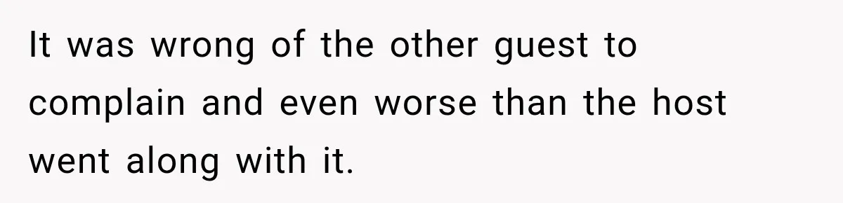 It was wrong of the other guest to complain and even worse than the host went along with it.