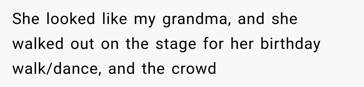 She looked like my grandma, and she walked out on the stage for her birthday walk/dance, and the crowd