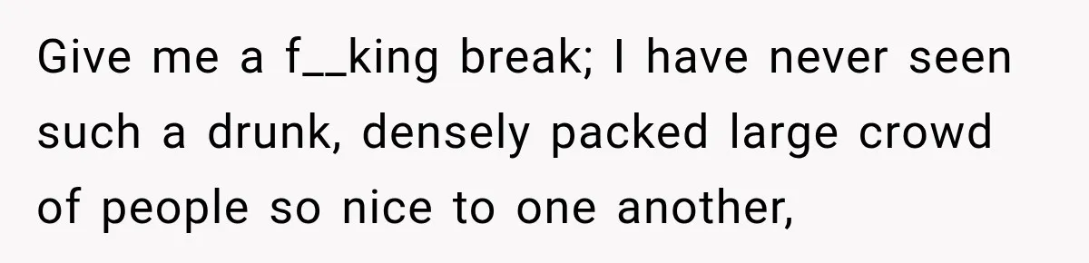 Give me a f__king break; I have never seen such a drunk, densely packed large crowd of people so nice to one another,
