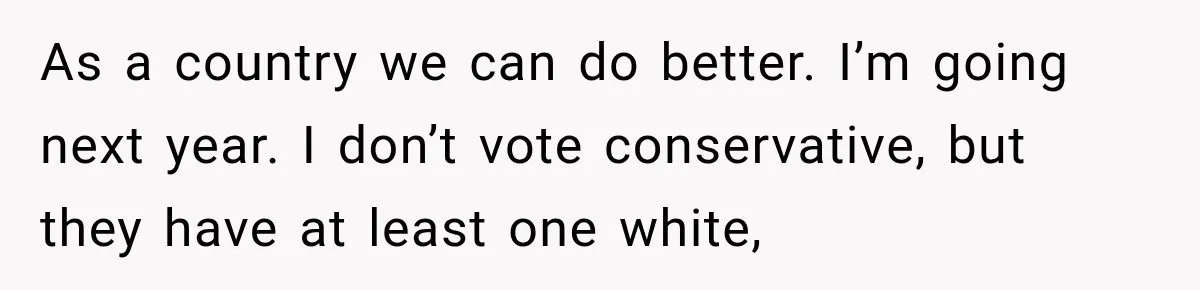 As a country we can do better. I’m going next year. I don’t vote conservative, but they have at least one white,