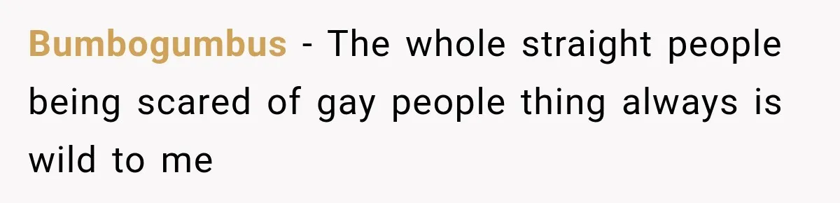 Bumbogumbus − The whole straight people being scared of gay people thing always is wild to me
