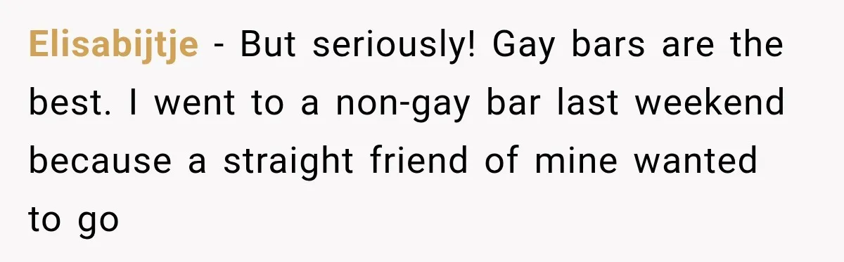 Elisabijtje − But seriously! Gay bars are the best. I went to a non-gay bar last weekend because a straight friend of mine wanted to go