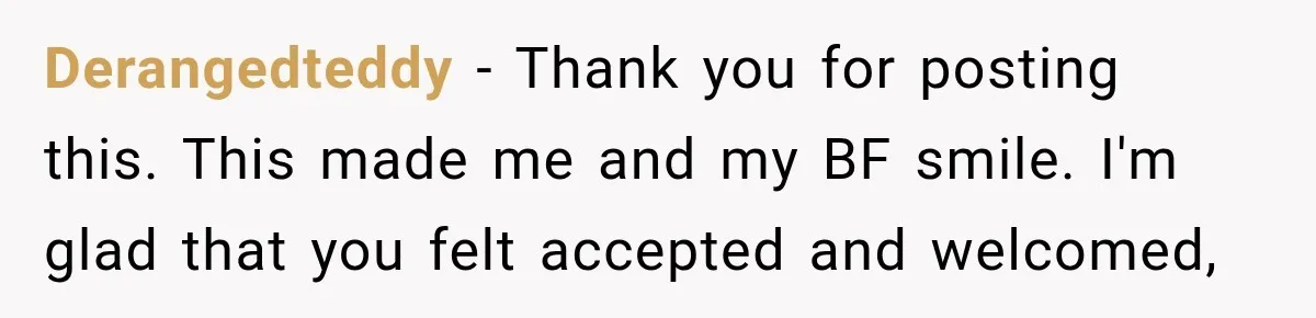 Derangedteddy − Thank you for posting this. This made me and my BF smile. I'm glad that you felt accepted and welcomed,