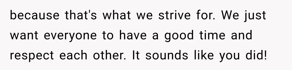 because that's what we strive for. We just want everyone to have a good time and respect each other. It sounds like you did!