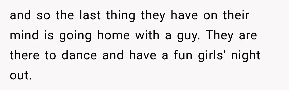 and so the last thing they have on their mind is going home with a guy. They are there to dance and have a fun girls' night out.