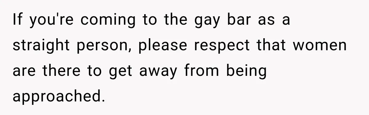 If you're coming to the gay bar as a straight person, please respect that women are there to get away from being approached.