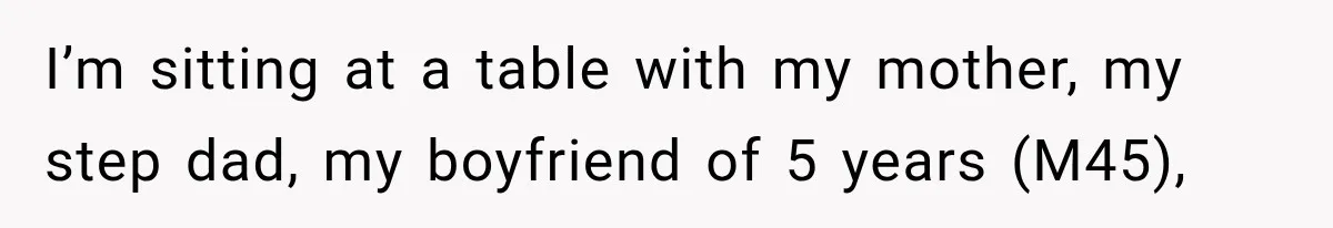 I’m sitting at a table with my mother, my step dad, my boyfriend of 5 years (M45),