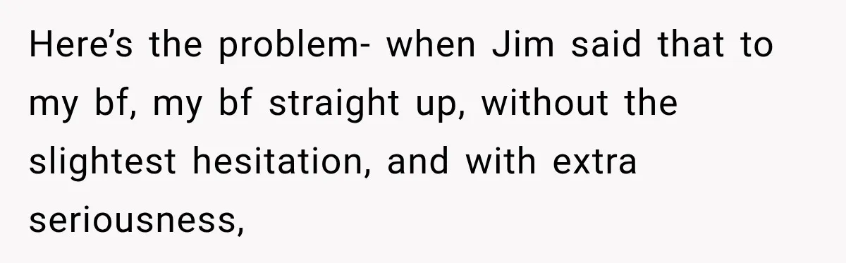 Here’s the problem- when Jim said that to my bf, my bf straight up, without the slightest hesitation, and with extra seriousness,