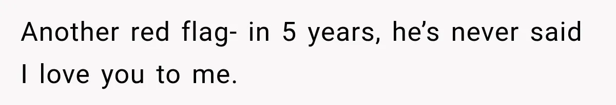 Another red flag- in 5 years, he’s never said I love you to me.
