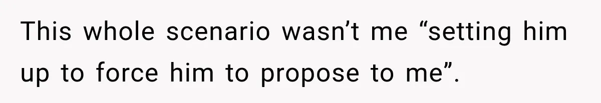 This whole scenario wasn’t me “setting him up to force him to propose to me”.