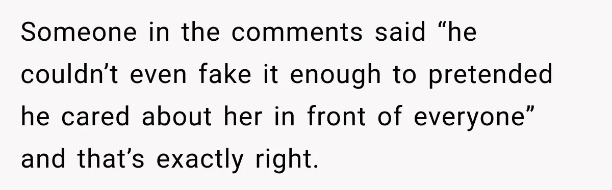 Someone in the comments said “he couldn’t even fake it enough to pretended he cared about her in front of everyone” and that’s exactly right.