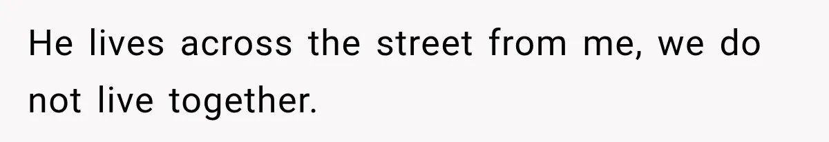 He lives across the street from me, we do not live together.
