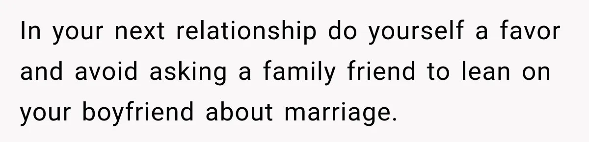 In your next relationship do yourself a favor and avoid asking a family friend to lean on your boyfriend about marriage.