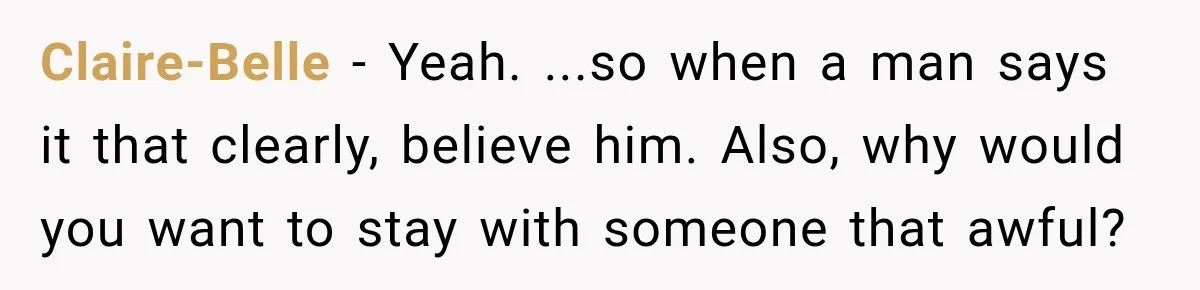 Claire-Belle − Yeah. ...so when a man says it that clearly, believe him. Also, why would you want to stay with someone that awful?