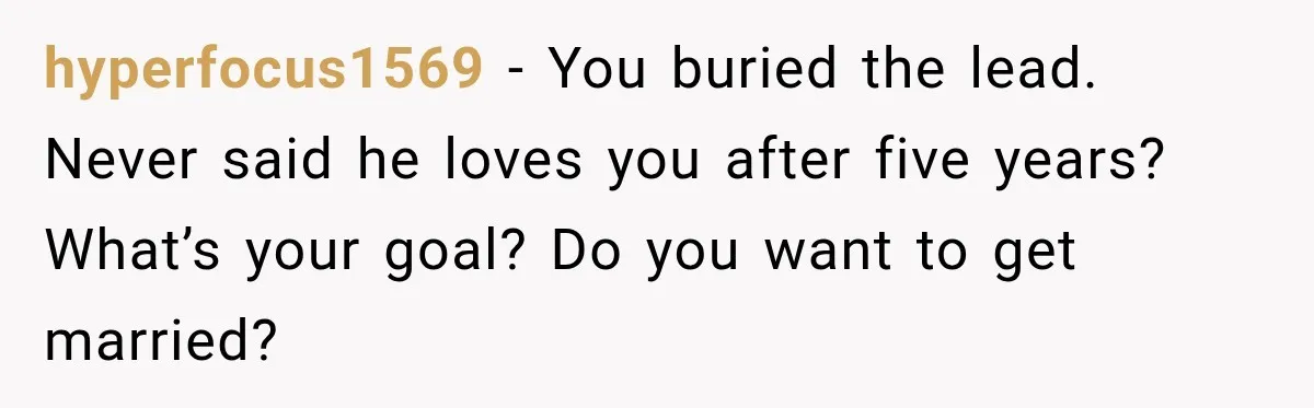hyperfocus1569 − You buried the lead. Never said he loves you after five years? What’s your goal? Do you want to get married?