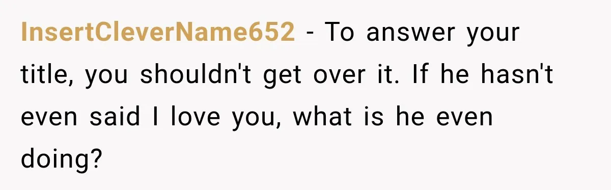 InsertCleverName652 − To answer your title, you shouldn't get over it. If he hasn't even said I love you, what is he even doing?