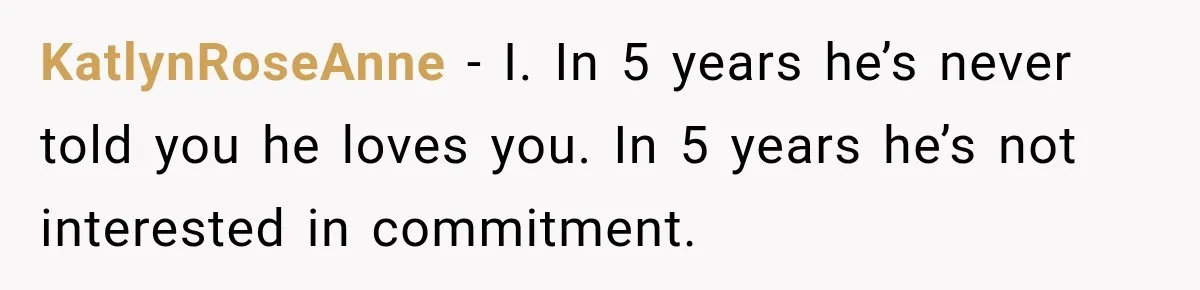 KatlynRoseAnne − I. In 5 years he’s never told you he loves you. In 5 years he’s not interested in commitment.