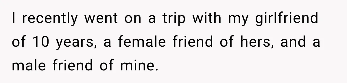 I recently went on a trip with my girlfriend of 10 years, a female friend of hers, and a male friend of mine.