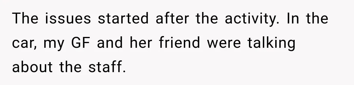 The issues started after the activity. In the car, my GF and her friend were talking about the staff.