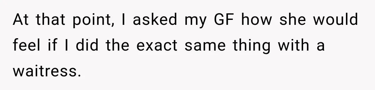 At that point, I asked my GF how she would feel if I did the exact same thing with a waitress.