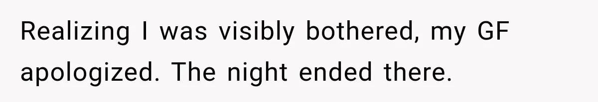 Realizing I was visibly bothered, my GF apologized. The night ended there.