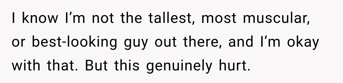 I know I’m not the tallest, most muscular, or best-looking guy out there, and I’m okay with that. But this genuinely hurt.