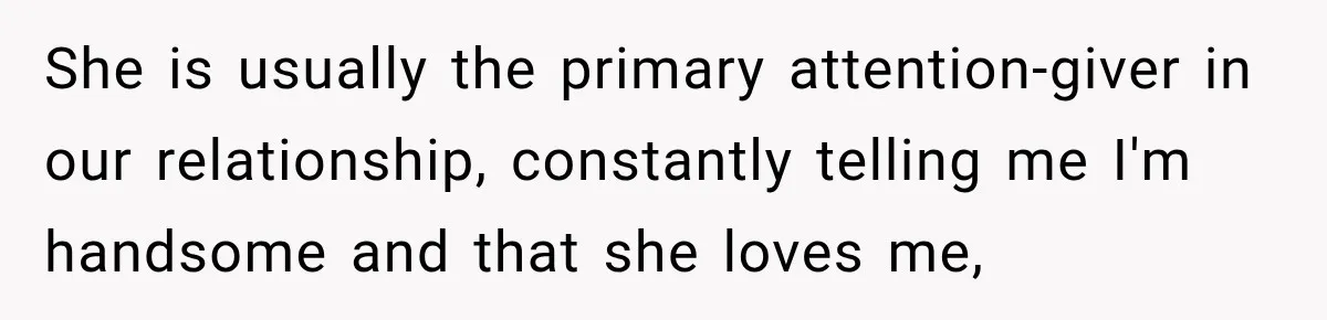 She is usually the primary attention-giver in our relationship, constantly telling me I'm handsome and that she loves me,