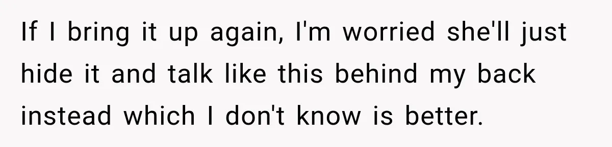 If I bring it up again, I'm worried she'll just hide it and talk like this behind my back instead which I don't know is better.