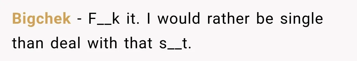 Bigchek − F__k it. I would rather be single than deal with that s__t.