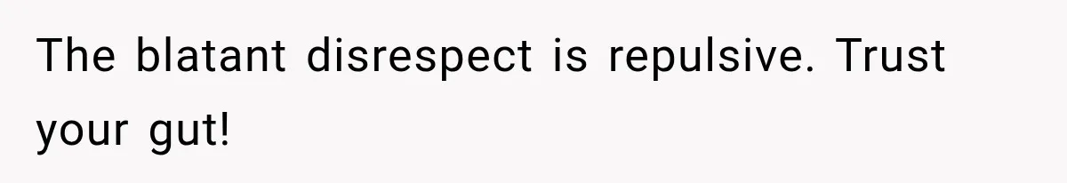 The blatant disrespect is repulsive. Trust your gut!