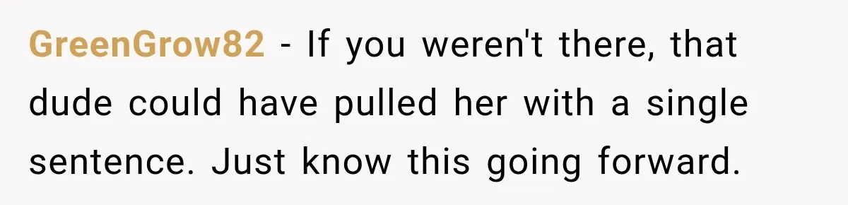 GreenGrow82 − If you weren't there, that dude could have pulled her with a single sentence. Just know this going forward.