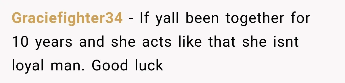 Graciefighter34 − If yall been together for 10 years and she acts like that she isnt loyal man. Good luck