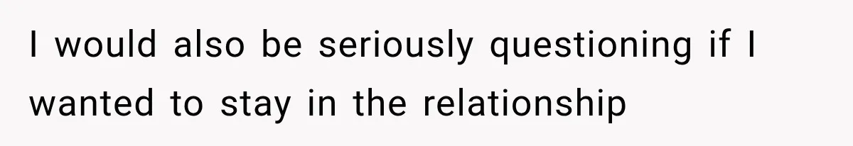 I would also be seriously questioning if I wanted to stay in the relationship
