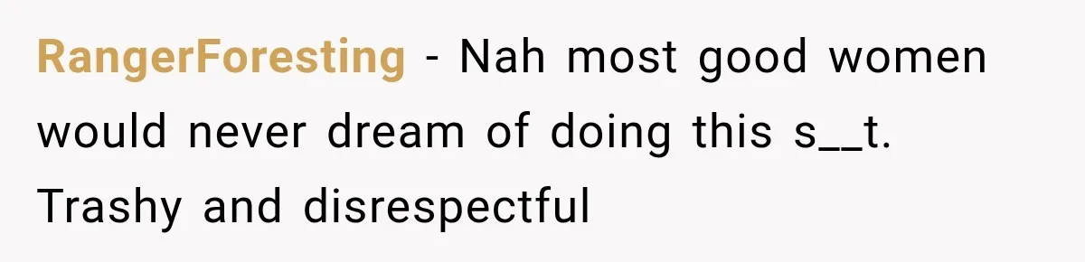 RangerForesting − Nah most good women would never dream of doing this s__t. Trashy and disrespectful