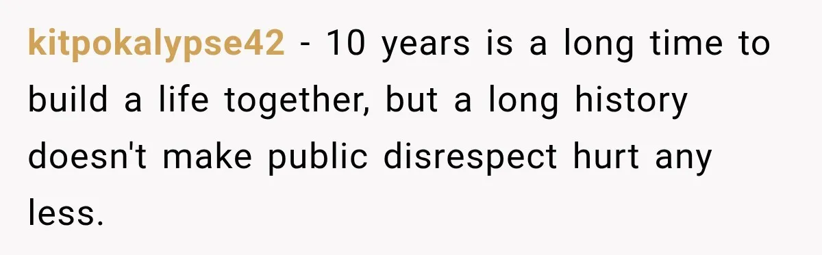 kitpokalypse42 − 10 years is a long time to build a life together, but a long history doesn't make public disrespect hurt any less.