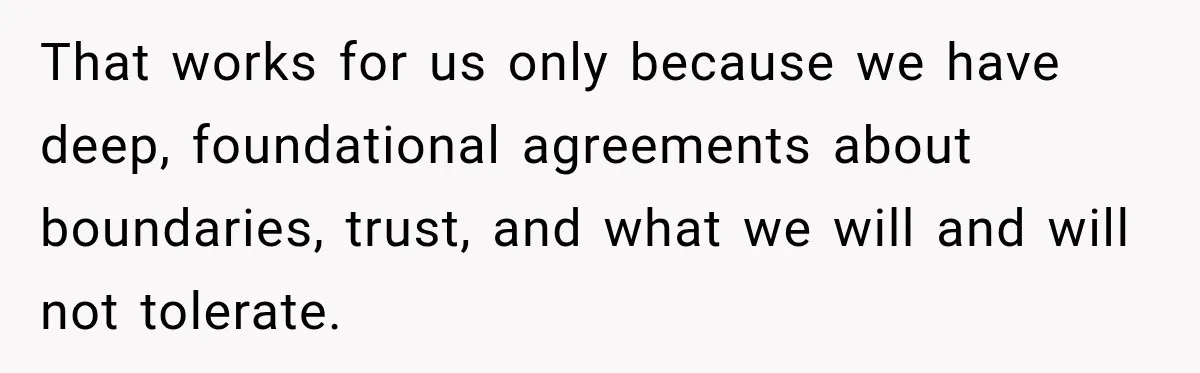 That works for us only because we have deep, foundational agreements about boundaries, trust, and what we will and will not tolerate.
